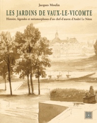 Jacques Moulin - Les jardins de Vaux-le-Vicomte - Histoire, légendes et métamorphoses d'un chef-d'oeuvre d'André Le Nôtre.