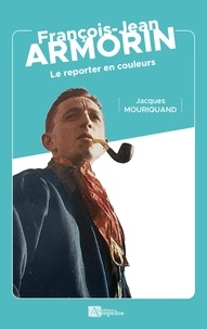 Jacques Mouriquand - François-Jean Armorin - Le reporter en couleurs.