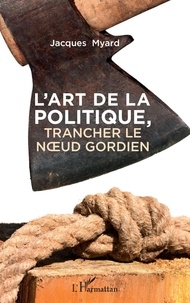 Jacques Myard - L'art de la politique - Trancher le noeud gordien.