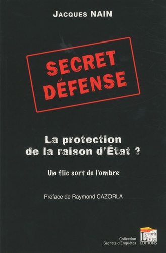 Jacques Nain - Secret défense : la protection de la raison d'Etat ? - Un flic sort de l'ombre.