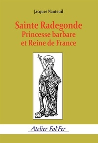 Jacques Nanteuil - Sainte Radegonde. Princesse barbare et Reine de France.