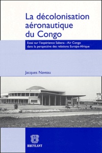 Jacques Naveau - La décolonisation aéronautique du Congo - Essai sur l'expérience Sabena - Air Congo dans la perspective des relations Europe - Afrique.