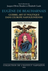 Jacques-Olivier Boudon et Elisabeth Caude - Eugène de Beauharnais - Guerre, art et politique dans l'Europe napoléonienne.