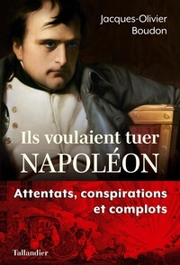 Jacques-Olivier Boudon - Ils voulaient tuer Napoléon - Attentats, conspirations et complots.