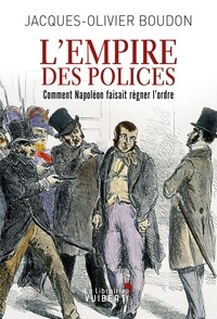 Jacques-Olivier Boudon - L'Empire des polices : Comment Napoléon faisait régner l'ordre - Comment Napoléon faisait régner l'ordre.