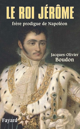 Le roi Jérôme. Frère prodigue de Napoléon