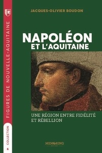 Jacques-Olivier Boudon - Napoléon et l'Aquitaine - Une région  entre fidélité et rébellion.