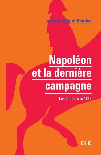 Napoléon et la dernière campagne. Les Cent-Jours 1815
