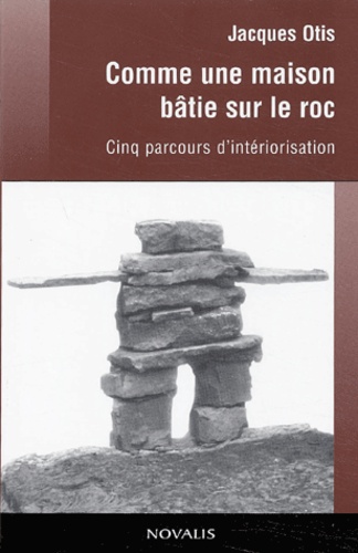 Jacques Otis - Comme une maison bâtie sur le roc - Cinq parcours d'intériorisation.