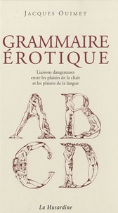 Jacques Ouimet - Grammaire érotique - Liaisons dangereuses entre les plaisirs de la chair et les plaisirs de la langue.