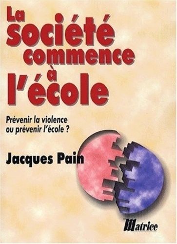Jacques Pain - La Societe Commence A L'Ecole. Prevenir La Violence Ou Prevenir L'Ecole ?.