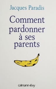 Jacques Paradis - Comment pardonner à ses parents - Le livre que tous les parents doivent offrir à leurs enfants.