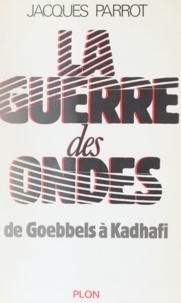 Jacques Parrot - La Guerre des ondes - De Goebbels à Kadhafi.