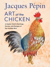 Jacques Pépin - Jacques Pépin Art of the Chicken - A Master Chef's Paintings, Stories, and Recipes of the Humble Bird.