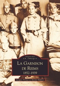 Jacques Pernet et Michel Hubert - La Garnison de Reims 1852-1939.