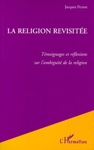 Jacques Pernot - La Religion Revisitee. Temoignages Et Reflexions Sur L'Ambiguite De La Religion.