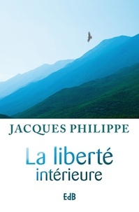 Jacques Philippe - La liberté intérieure - La force de la foi, de l'espérance et de l'amour.