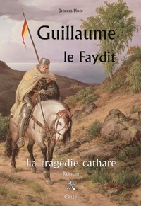 Jacques Pince - Guillaume, le Faydit - La tragédie cathare.