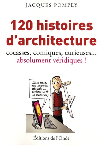 Jacques Pompey - 120 histoires d'architecture cocasses, comiques, curieuses... absolument véridiques !.