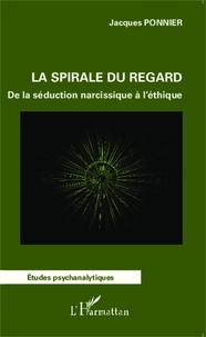 Jacques Ponnier - La spirale du regard - De la séduction narcissique à l'éthique.