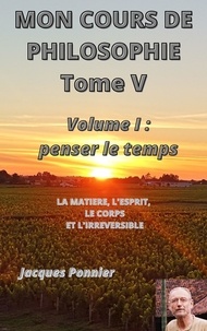 Jacques Ponnier - Mon cours de philosophie, tome V - Volume I : Penser le temps - La matière, le corps, l'esprit et l'irréversible.
