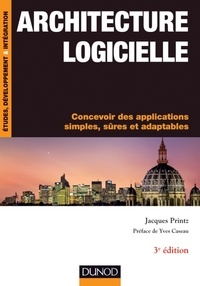 Jacques Printz - Architecture logicielle - 3e édition - Concevoir des applications simples, sûres et adaptables.