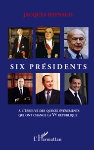 Jacques Raynaud - Six présidents - A l'épreuve des quinze événements qui ont changé la Ve République.