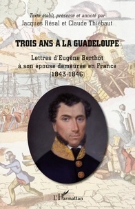 Jacques Resal et Claude Thiébaut - Trois ans à la Guadeloupe - Lettres d'Eugène Berthot à son épouse demeurée en France (1843-1846).