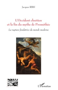 Jacques Ribs - L'Occident chrétien et la fin du mythe de Prométhée - La rupture fondatrice du monde moderne.