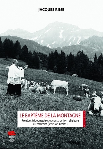 Le baptême de la montagne. Préalpes fribourgeoises et construction religieuse du territoire (XVIIe-XXe siècles)