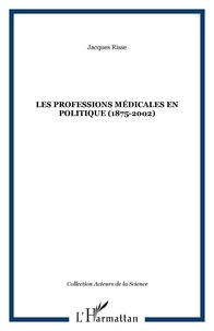 Jacques Risse - Les professions médicales en politique : 1875-2002.