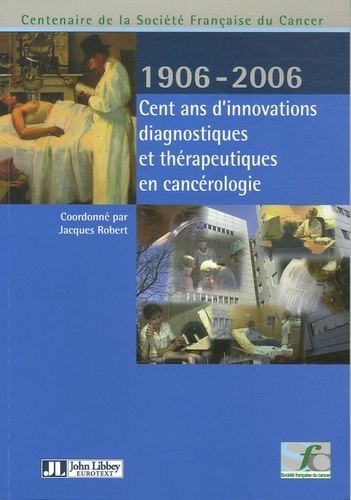 Jacques Robert - Cent ans d'innovations diagnostiques et thérapeutiques en cancérologie - Centenaire de la Société française du Cancer, Edition bilingue français-anglais.