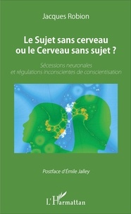 Jacques Robion - Le Sujet sans cerveau ou le Cerveau sans sujet ? - Sécessions neuronales et régulations inconscientes de conscientisation.