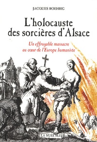Jacques Roehrig - L'holocauste des sorcières d'Alsace - Un effroyable massacre au coeur de l'Europe humaniste.
