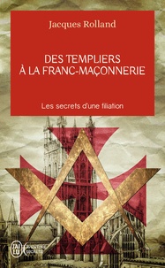 Jacques Rolland - Des Templiers à la franc-maçonnerie - Les secrets d'une filiation.