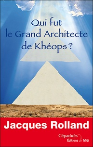 Jacques Rolland - Qui fut le grand architecte de Khéops ?.