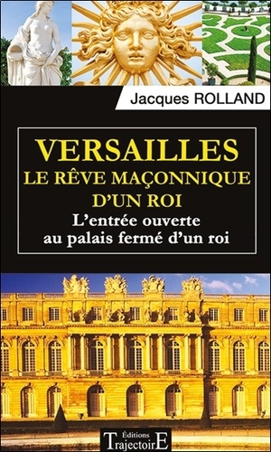 Jacques Rolland - Versailles, le rêve maçonnique d'un roi - L'entrée ouverte au palais fermé d'un roi.