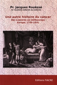 Jacques Rouëssé - Une autre histoire du cancer - Des Lumières au stéthoscope, Europe, 1750-1816.