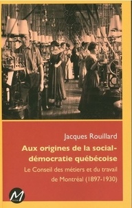 Jacques Rouillard - Aux origines de la social-démocratie québécoise - Le Conseil des métiers et du travail de Montréal (1897-1930).