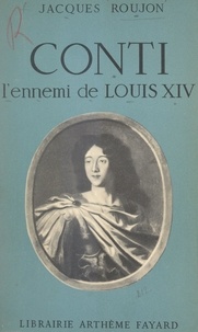 Jacques Roujon - Conti, l'ennemi de Louis XIV.
