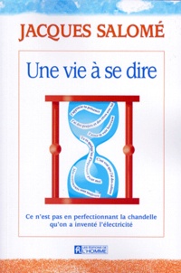 Jacques Salomé - Une Vie A Se Dire. Ce N'Est Pas En Perfectionnant La Chandelle Qu'On A Invente L'Electricite.