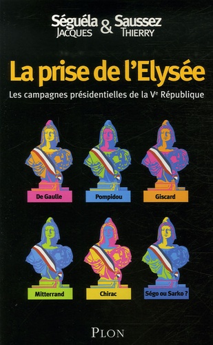 Jacques Séguéla et Thierry Saussez - La prise de l'Elysée - Les campagnes présidentielles de la Ve République.