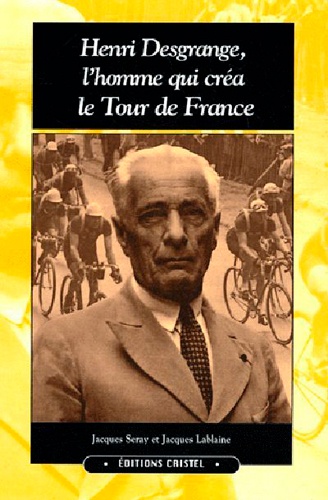 Jacques Seray et Jacques Lablaine - Henri Desgrange, l'homme qui créa le Tour de France.
