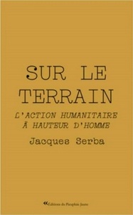 Jacques Serba - Sur le terrain - L'action humanitaire à hauteur d'homme.