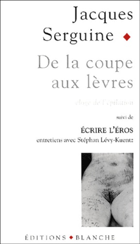 Jacques Serguine - De la coupe aux lèvres - Eloge de l'épilation pubienne, suivi de Ecrire l'Eros.