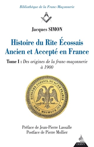 Histoire du Rite Ecossais Ancien et Accepté en France. Tome I : Des origines de la franc-maçonnerie à 1900