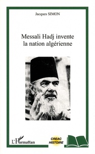 Jacques Simon - Messali Hadj invente la nation algérienne.