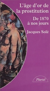 Jacques Solé - L'âge d'or de la prostitution - De 1870 à nos jours.