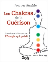 Jacques Staehle - Les chakras de la guérison - Les grands secrets de l'énergie qui guérit.