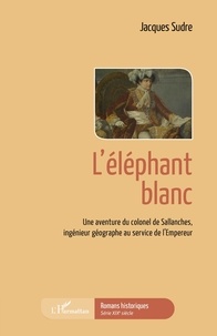 Jacques Sudre - L'éléphant blanc - Une aventure du colonel de Sallanches, ingénieur géographe au service de l'Empereur.
